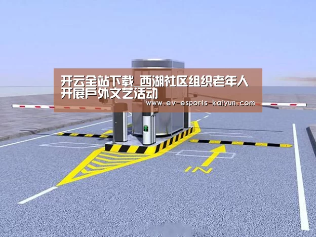 开云全站下载_西湖社区组织老年人开展户外文艺活动(图3) 开云移动端