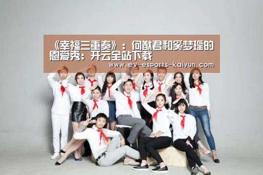 《幸福三重奏》:何猷君和奚梦瑶的恩爱秀:开云全站下载(图1) 开云全站下载